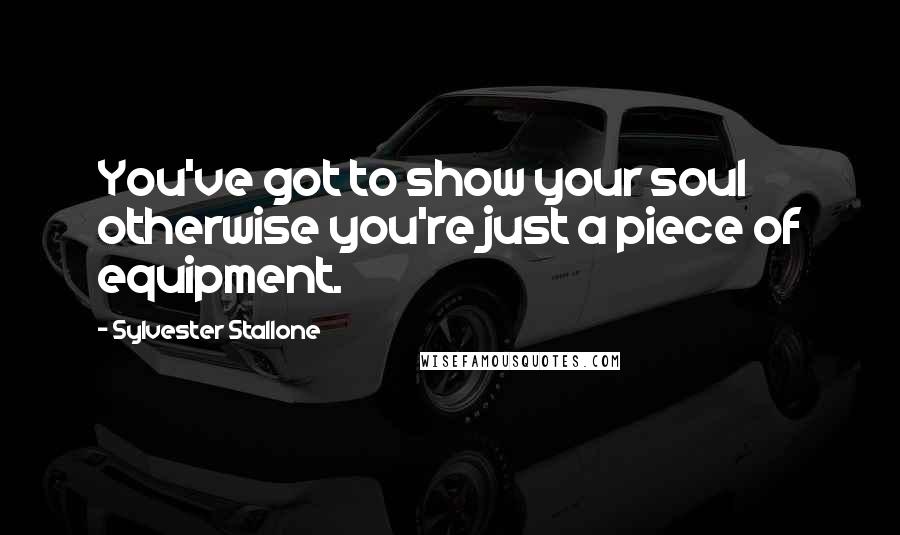 Sylvester Stallone quotes: You've got to show your soul otherwise you're just a piece of equipment.