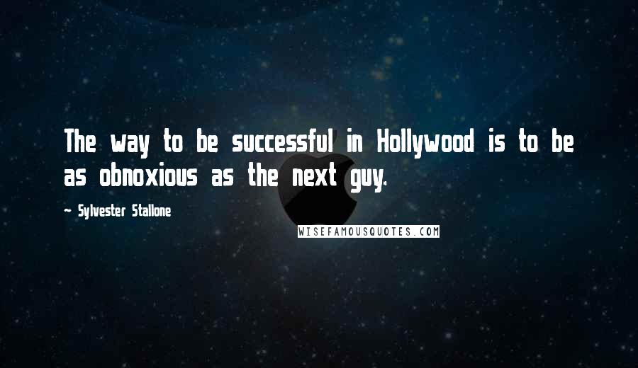 Sylvester Stallone quotes: The way to be successful in Hollywood is to be as obnoxious as the next guy.