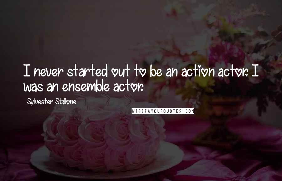 Sylvester Stallone quotes: I never started out to be an action actor. I was an ensemble actor.