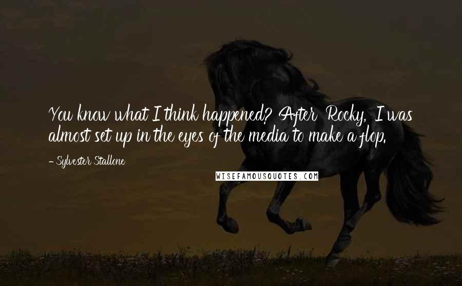 Sylvester Stallone quotes: You know what I think happened? After 'Rocky,' I was almost set up in the eyes of the media to make a flop.