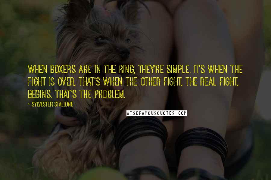 Sylvester Stallone quotes: When boxers are in the ring, they're simple. It's when the fight is over, that's when the other fight, the real fight, begins. That's the problem.