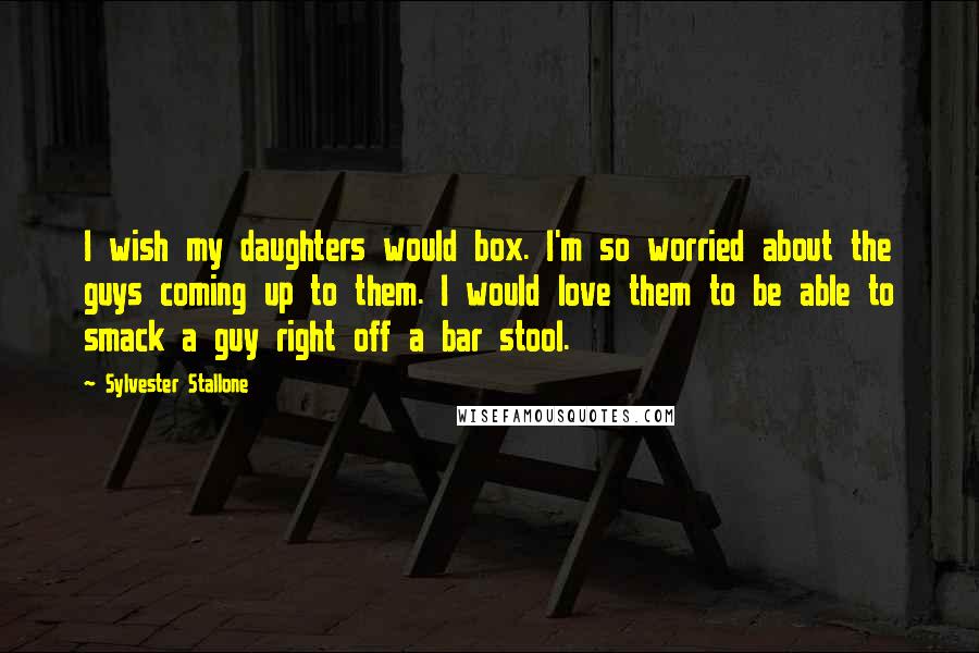 Sylvester Stallone quotes: I wish my daughters would box. I'm so worried about the guys coming up to them. I would love them to be able to smack a guy right off a