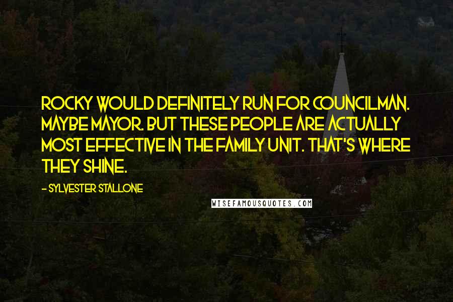 Sylvester Stallone quotes: Rocky would definitely run for councilman. Maybe mayor. But these people are actually most effective in the family unit. That's where they shine.