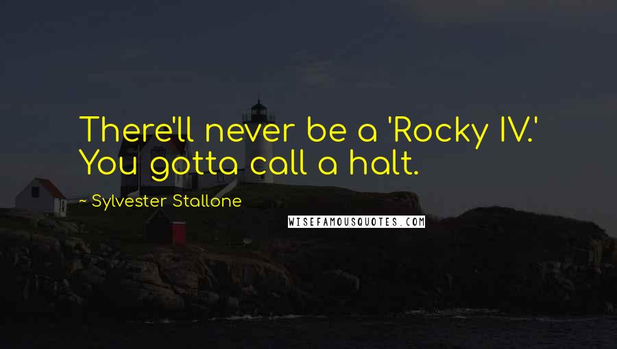 Sylvester Stallone quotes: There'll never be a 'Rocky IV.' You gotta call a halt.