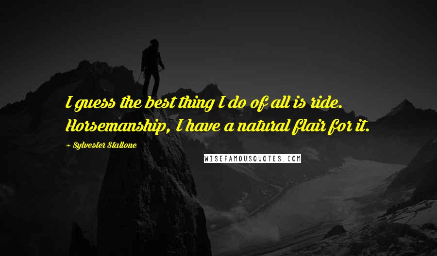 Sylvester Stallone quotes: I guess the best thing I do of all is ride. Horsemanship, I have a natural flair for it.