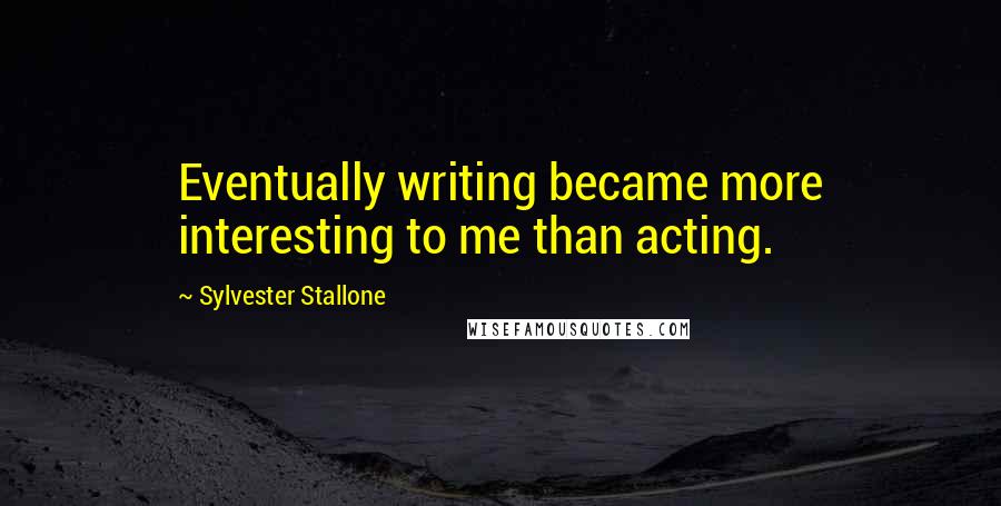 Sylvester Stallone quotes: Eventually writing became more interesting to me than acting.
