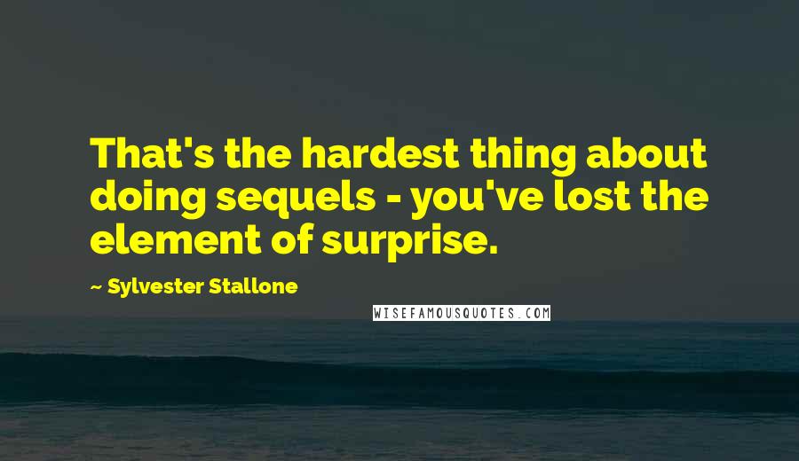 Sylvester Stallone quotes: That's the hardest thing about doing sequels - you've lost the element of surprise.