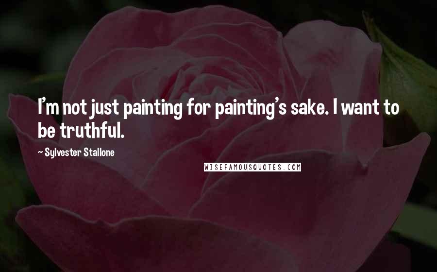 Sylvester Stallone quotes: I'm not just painting for painting's sake. I want to be truthful.