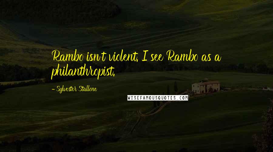 Sylvester Stallone quotes: Rambo isn't violent. I see Rambo as a philanthropist.