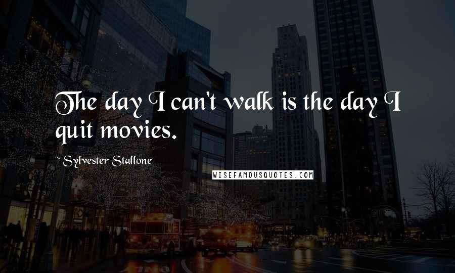 Sylvester Stallone quotes: The day I can't walk is the day I quit movies.