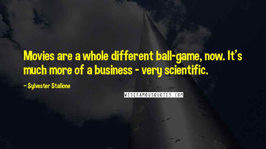 Sylvester Stallone quotes: Movies are a whole different ball-game, now. It's much more of a business - very scientific.