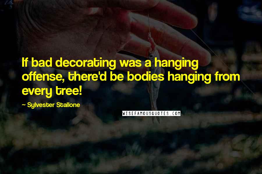 Sylvester Stallone quotes: If bad decorating was a hanging offense, there'd be bodies hanging from every tree!