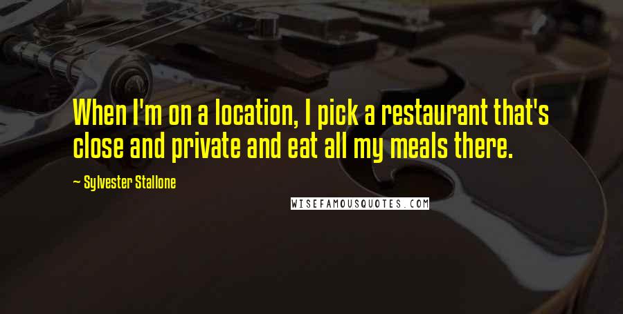 Sylvester Stallone quotes: When I'm on a location, I pick a restaurant that's close and private and eat all my meals there.