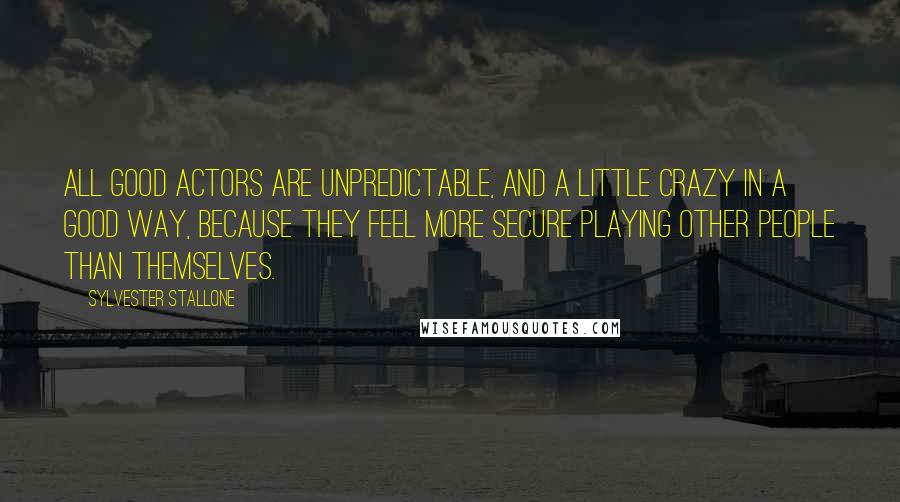 Sylvester Stallone quotes: All good actors are unpredictable, and a little crazy in a good way, because they feel more secure playing other people than themselves.