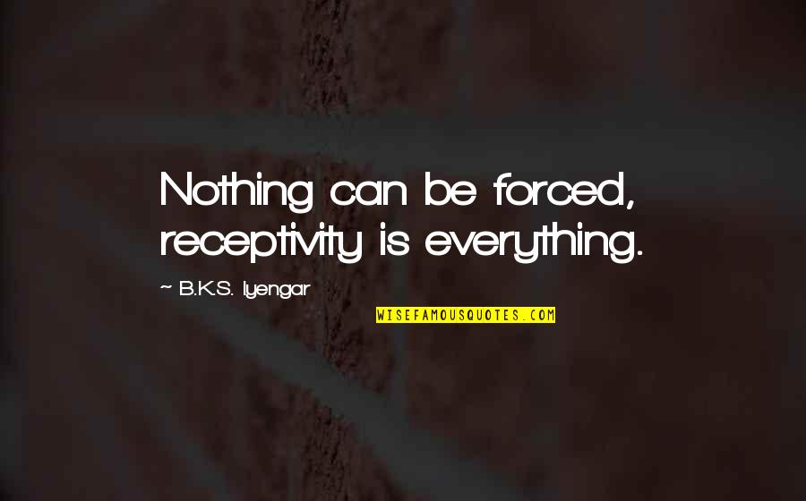 Sylvesters Disco Music Videos Quotes By B.K.S. Iyengar: Nothing can be forced, receptivity is everything. Sylvesters Disco Music Videos Quotes By B.K.S. Iyengar: Nothing can be forced, receptivity is everything.