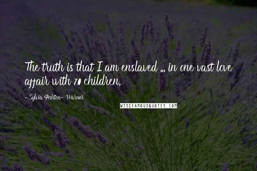 Sylvia Ashton-Warner quotes: The truth is that I am enslaved ... in one vast love affair with 70 children.