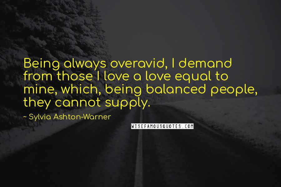 Sylvia Ashton-Warner quotes: Being always overavid, I demand from those I love a love equal to mine, which, being balanced people, they cannot supply.