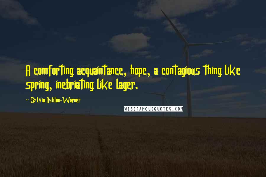 Sylvia Ashton-Warner quotes: A comforting acquaintance, hope, a contagious thing like spring, inebriating like lager.