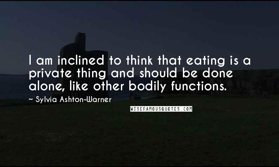 Sylvia Ashton-Warner quotes: I am inclined to think that eating is a private thing and should be done alone, like other bodily functions.