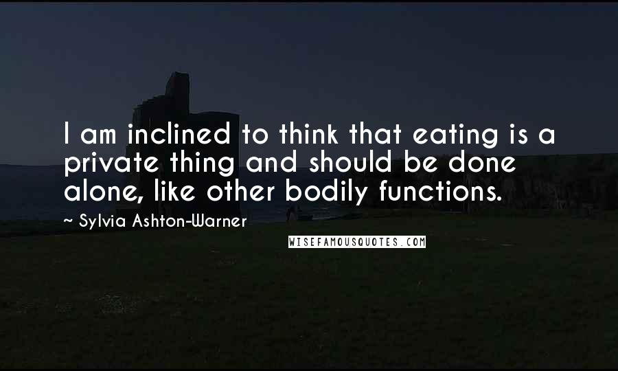 Sylvia Ashton-Warner quotes: I am inclined to think that eating is a private thing and should be done alone, like other bodily functions. Sylvia Ashton-Warner quotes: I am inclined to think that eating is a private thing and should be done alone, like other bodily functions.