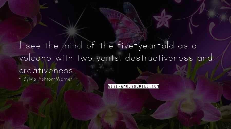 Sylvia Ashton-Warner quotes: I see the mind of the five-year-old as a volcano with two vents: destructiveness and creativeness.