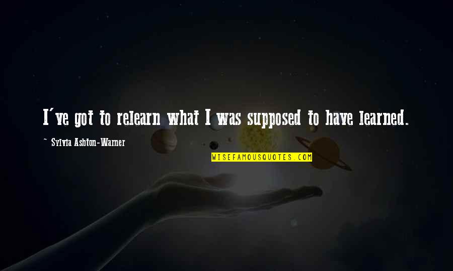 Sylvia Ashton Warner Quotes By Sylvia Ashton-Warner: I've got to relearn what I was supposed