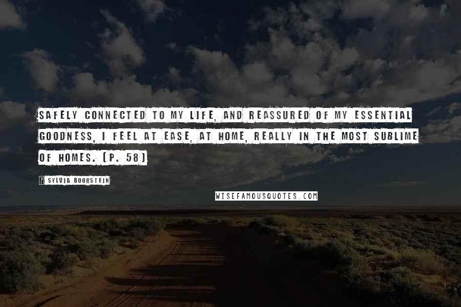 Sylvia Boorstein quotes: Safely connected to my life, and reassured of my essential goodness, I feel at ease, at home, really in the most sublime of homes. [p. 58]