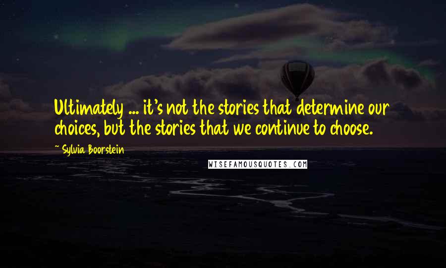 Sylvia Boorstein quotes: Ultimately ... it's not the stories that determine our choices, but the stories that we continue to choose. Sylvia Boorstein quotes: Ultimately ... it's not the stories that determine our choices, but the stories that we continue to choose.