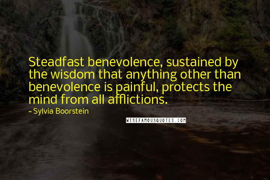 Sylvia Boorstein quotes: Steadfast benevolence, sustained by the wisdom that anything other than benevolence is painful, protects the mind from all afflictions.