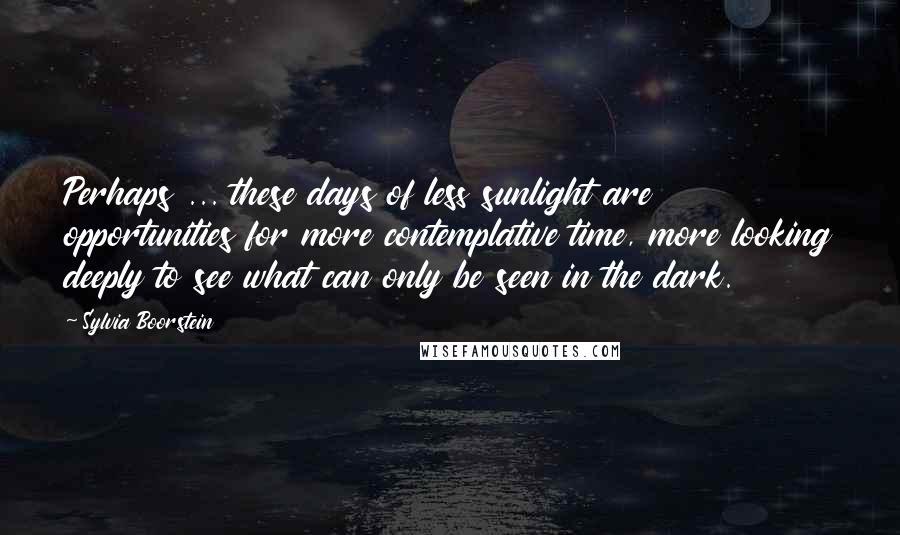 Sylvia Boorstein quotes: Perhaps ... these days of less sunlight are opportunities for more contemplative time, more looking deeply to see what can only be seen in the dark.