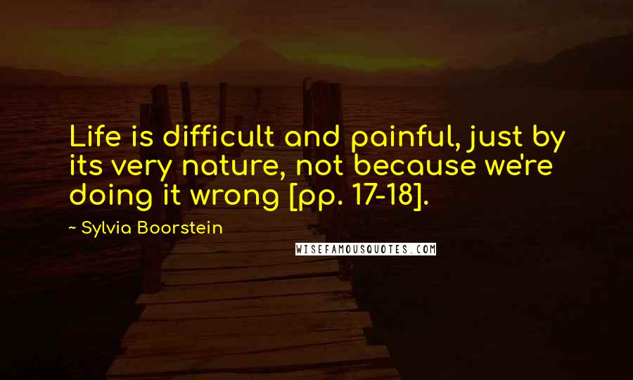 Sylvia Boorstein quotes: Life is difficult and painful, just by its very nature, not because we're doing it wrong [pp. 17-18].