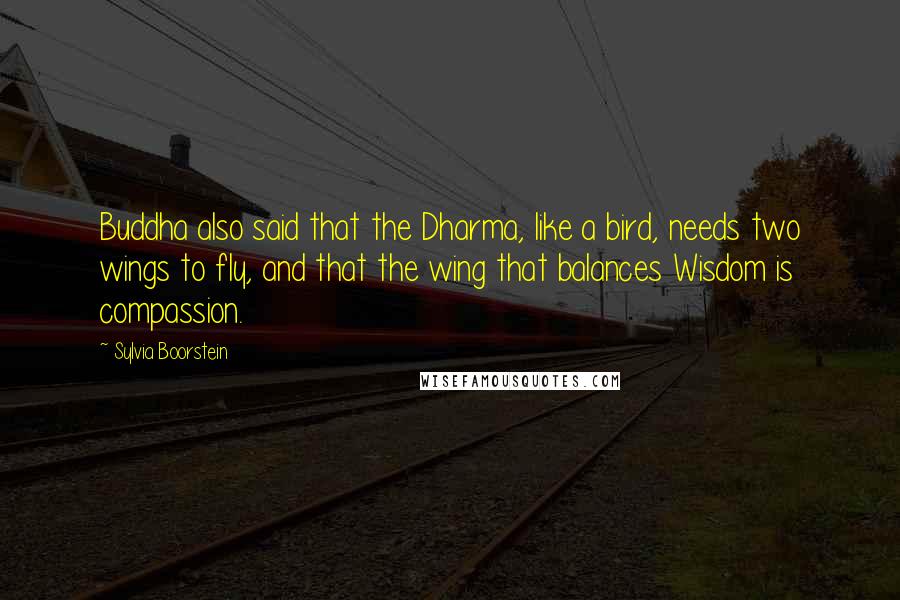 Sylvia Boorstein quotes: Buddha also said that the Dharma, like a bird, needs two wings to fly, and that the wing that balances Wisdom is compassion.