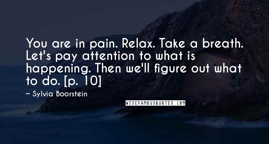 Sylvia Boorstein quotes: You are in pain. Relax. Take a breath. Let's pay attention to what is happening. Then we'll figure out what to do. [p. 10]