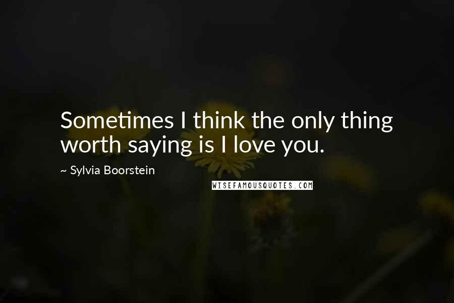 Sylvia Boorstein quotes: Sometimes I think the only thing worth saying is I love you.