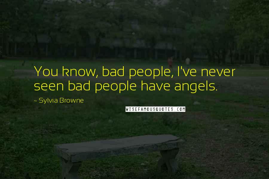 Sylvia Browne quotes: You know, bad people, I've never seen bad people have angels.
