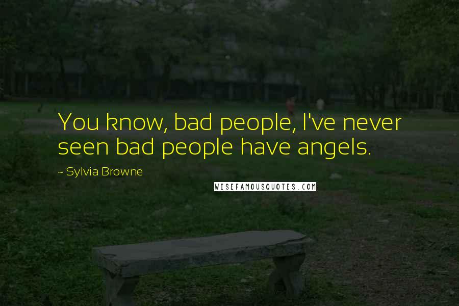 Sylvia Browne quotes: You know, bad people, I've never seen bad people have angels. Sylvia Browne quotes: You know, bad people, I've never seen bad people have angels.