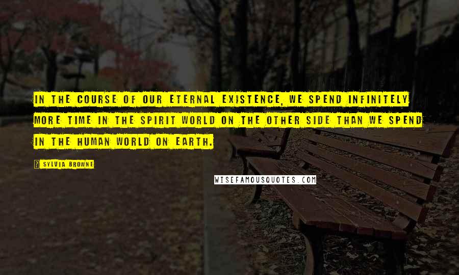 Sylvia Browne quotes: In the course of our eternal existence, we spend infinitely more time in the spirit world on the other side than we spend in the human world on earth.