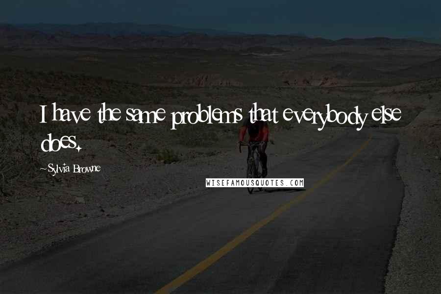 Sylvia Browne quotes: I have the same problems that everybody else does.