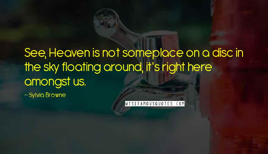Sylvia Browne quotes: See, Heaven is not someplace on a disc in the sky floating around, it's right here amongst us.