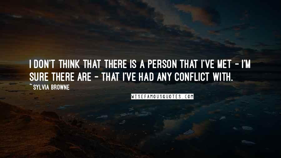 Sylvia Browne quotes: I don't think that there is a person that I've met - I'm sure there are - that I've had any conflict with. Sylvia Browne quotes: I don't think that there is a person that I've met - I'm sure there are - that I've had any conflict with.