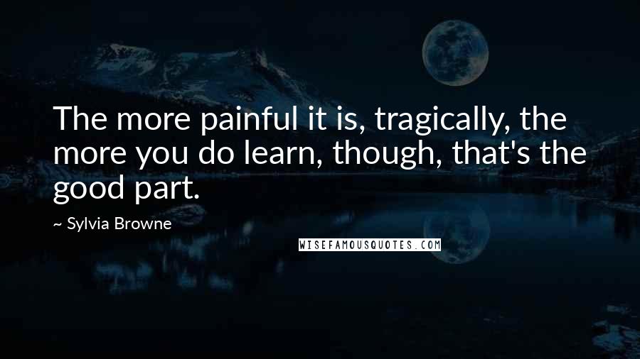 Sylvia Browne quotes: The more painful it is, tragically, the more you do learn, though, that's the good part. Sylvia Browne quotes: The more painful it is, tragically, the more you do learn, though, that's the good part.