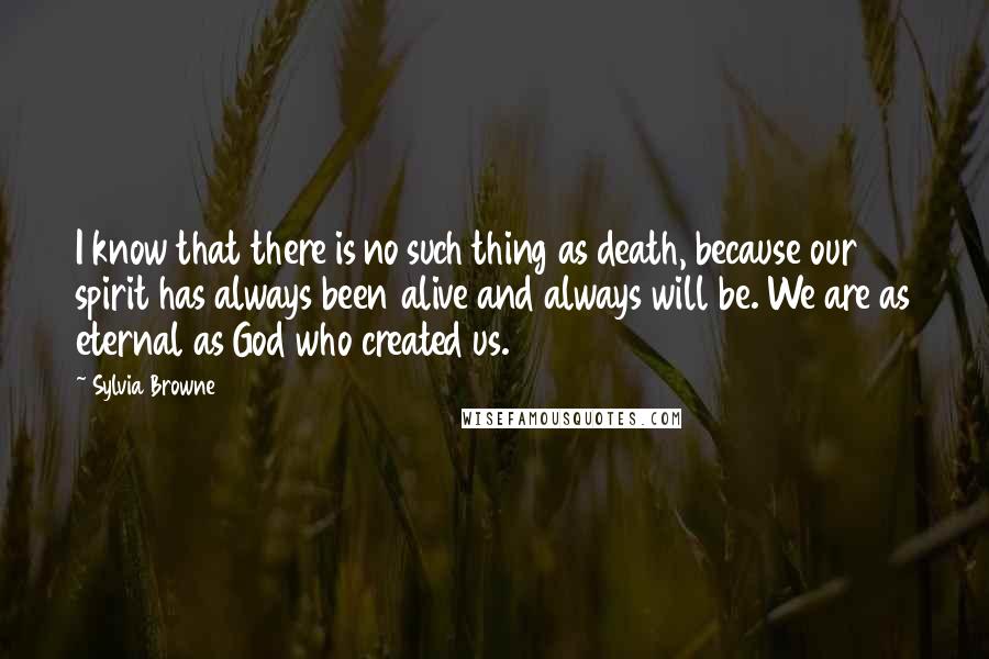 Sylvia Browne quotes: I know that there is no such thing as death, because our spirit has always been alive and always will be. We are as eternal as God who created us.