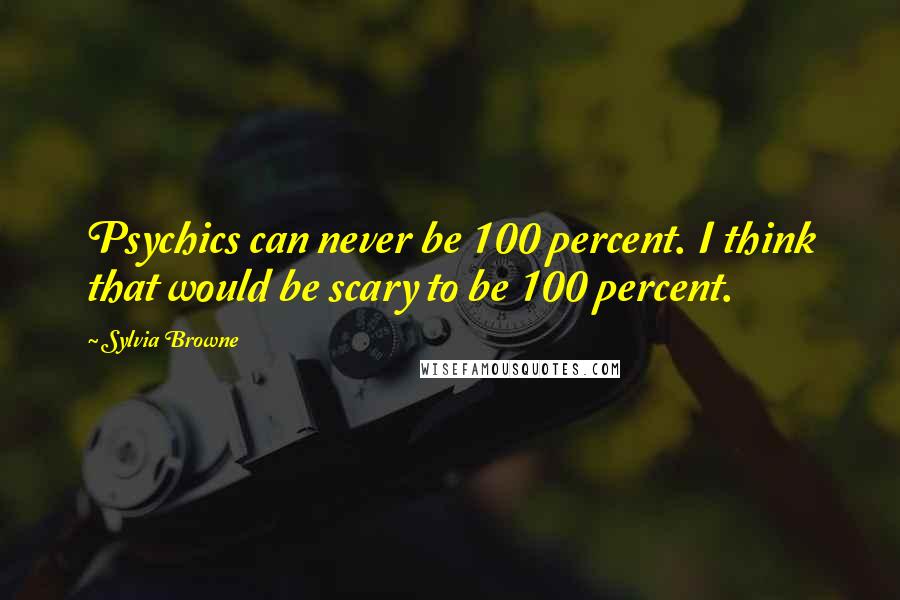 Sylvia Browne quotes: Psychics can never be 100 percent. I think that would be scary to be 100 percent.