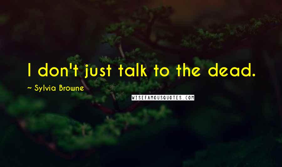 Sylvia Browne quotes: I don't just talk to the dead.