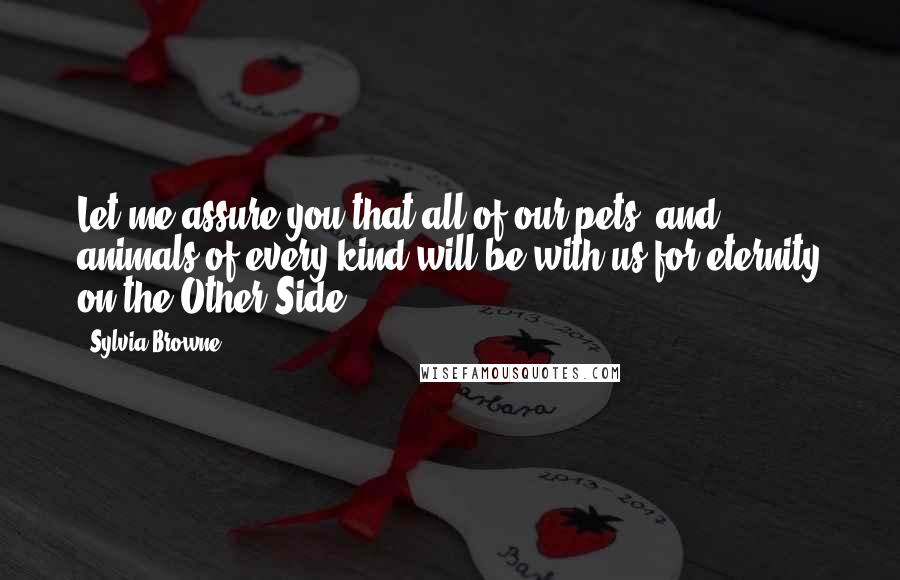 Sylvia Browne quotes: Let me assure you that all of our pets, and animals of every kind will be with us for eternity on the Other Side.