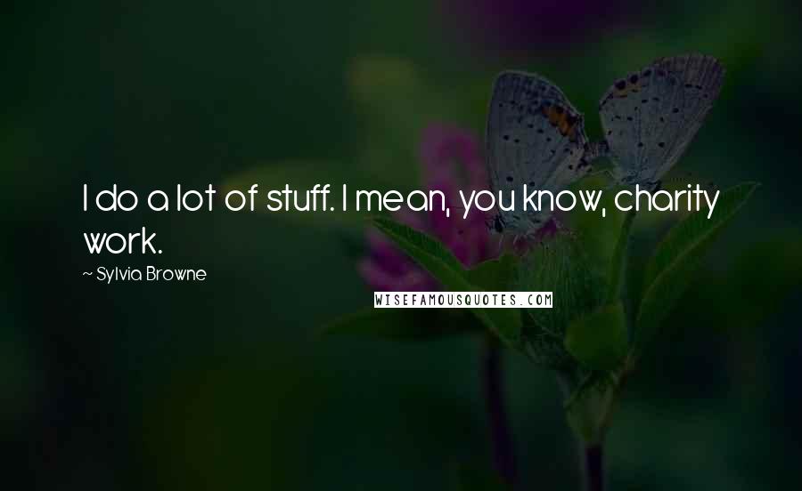Sylvia Browne quotes: I do a lot of stuff. I mean, you know, charity work. Sylvia Browne quotes: I do a lot of stuff. I mean, you know, charity work.