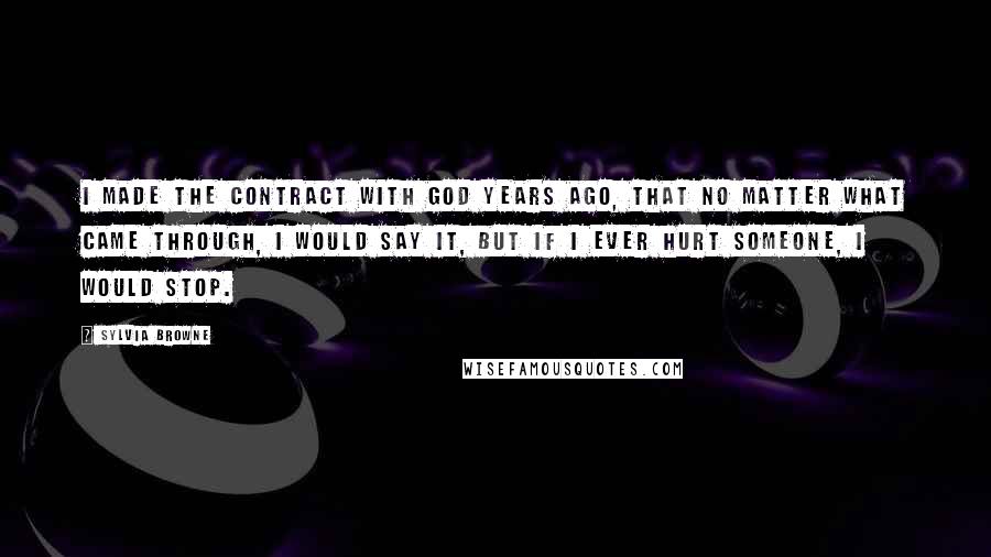 Sylvia Browne quotes: I made the contract with God years ago, that no matter what came through, I would say it, but if I ever hurt someone, I would stop.