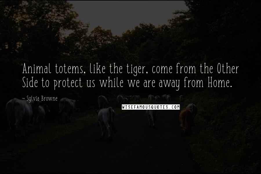 Sylvia Browne quotes: Animal totems, like the tiger, come from the Other Side to protect us while we are away from Home.