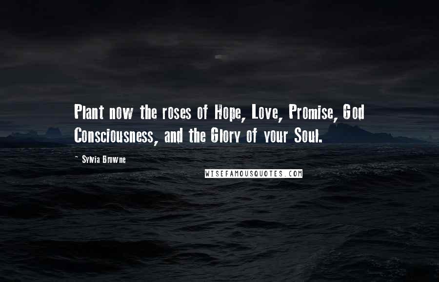 Sylvia Browne quotes: Plant now the roses of Hope, Love, Promise, God Consciousness, and the Glory of your Soul.