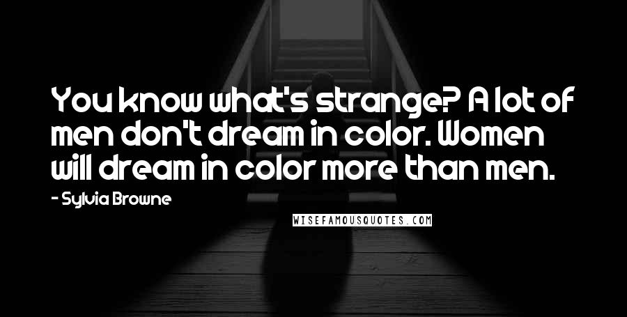 Sylvia Browne quotes: You know what's strange? A lot of men don't dream in color. Women will dream in color more than men. Sylvia Browne quotes: You know what's strange? A lot of men don't dream in color. Women will dream in color more than men.